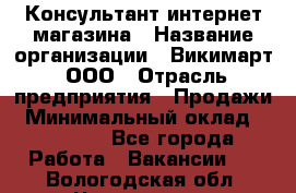 Консультант интернет магазина › Название организации ­ Викимарт, ООО › Отрасль предприятия ­ Продажи › Минимальный оклад ­ 15 000 - Все города Работа » Вакансии   . Вологодская обл.,Череповец г.